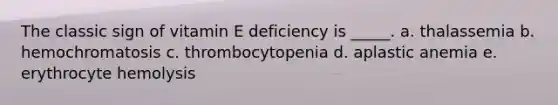 The classic sign of vitamin E deficiency is _____. a. thalassemia b. hemochromatosis c. thrombocytopenia d. aplastic anemia e. erythrocyte hemolysis