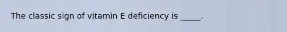 The classic sign of vitamin E deficiency is _____.