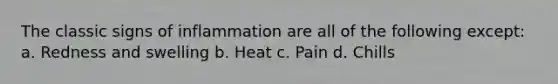 The classic signs of inflammation are all of the following except: a. Redness and swelling b. Heat c. Pain d. Chills