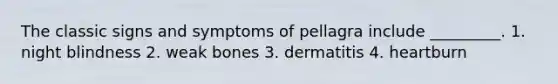 The classic signs and symptoms of pellagra include _________. 1. night blindness 2. weak bones 3. dermatitis 4. heartburn