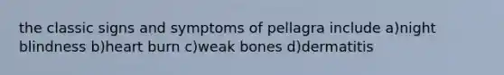 the classic signs and symptoms of pellagra include a)night blindness b)heart burn c)weak bones d)dermatitis