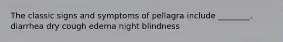 The classic signs and symptoms of pellagra include ________. diarrhea dry cough edema night blindness