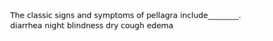 The classic signs and symptoms of pellagra include________. diarrhea night blindness dry cough edema