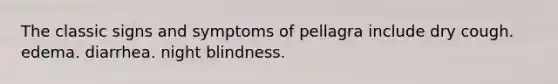 The classic signs and symptoms of pellagra include dry cough. edema. diarrhea. night blindness.