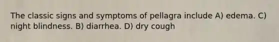 The classic signs and symptoms of pellagra include A) edema. C) night blindness. B) diarrhea. D) dry cough