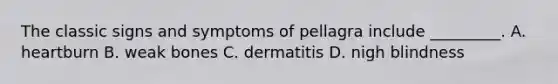 The classic signs and symptoms of pellagra include _________. A. heartburn B. weak bones C. dermatitis D. nigh blindness