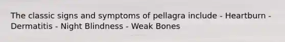 The classic signs and symptoms of pellagra include - Heartburn - Dermatitis - Night Blindness - Weak Bones