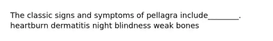 The classic signs and symptoms of pellagra include________. heartburn dermatitis night blindness weak bones