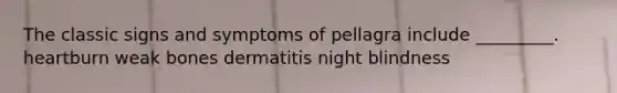 The classic signs and symptoms of pellagra include _________. heartburn weak bones dermatitis night blindness