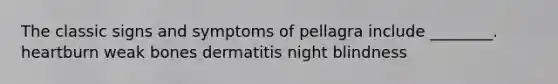 The classic signs and symptoms of pellagra include ________. heartburn weak bones dermatitis night blindness