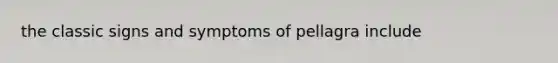 the classic signs and symptoms of pellagra include