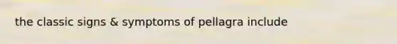 the classic signs & symptoms of pellagra include