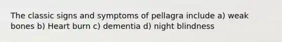 The classic signs and symptoms of pellagra include a) weak bones b) Heart burn c) dementia d) night blindness