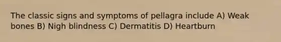 The classic signs and symptoms of pellagra include A) Weak bones B) Nigh blindness C) Dermatitis D) Heartburn