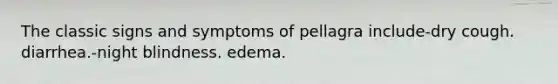 The classic signs and symptoms of pellagra include-dry cough. diarrhea.-night blindness. edema.