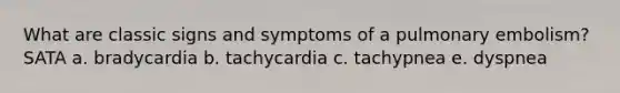 What are classic signs and symptoms of a pulmonary embolism? SATA a. bradycardia b. tachycardia c. tachypnea e. dyspnea