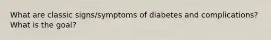 What are classic signs/symptoms of diabetes and complications? What is the goal?