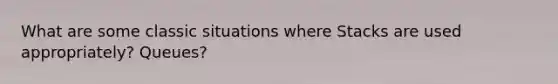 What are some classic situations where Stacks are used appropriately? Queues?