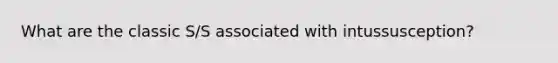 What are the classic S/S associated with intussusception?