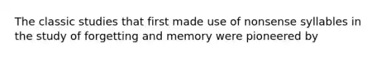 The classic studies that first made use of nonsense syllables in the study of forgetting and memory were pioneered by