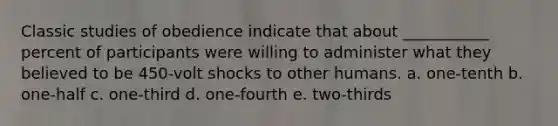 Classic studies of obedience indicate that about ___________ percent of participants were willing to administer what they believed to be 450-volt shocks to other humans. a. one-tenth b. one-half c. one-third d. one-fourth e. two-thirds