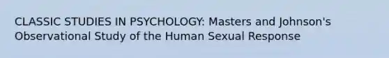 CLASSIC STUDIES IN PSYCHOLOGY: Masters and Johnson's Observational Study of the Human Sexual Response