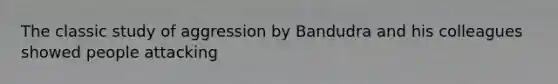 The classic study of aggression by Bandudra and his colleagues showed people attacking