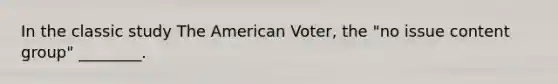 In the classic study The American Voter, the "no issue content group" ________.