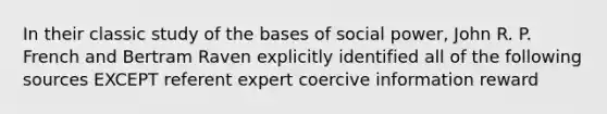 In their classic study of the bases of social power, John R. P. French and Bertram Raven explicitly identified all of the following sources EXCEPT referent expert coercive information reward