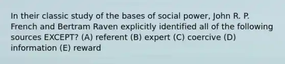 In their classic study of the bases of social power, John R. P. French and Bertram Raven explicitly identified all of the following sources EXCEPT? (A) referent (B) expert (C) coercive (D) information (E) reward