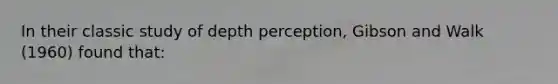 In their classic study of depth perception, Gibson and Walk (1960) found that: