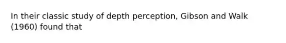 In their classic study of depth perception, Gibson and Walk (1960) found that​