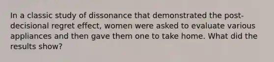 In a classic study of dissonance that demonstrated the post-decisional regret effect, women were asked to evaluate various appliances and then gave them one to take home. What did the results show?