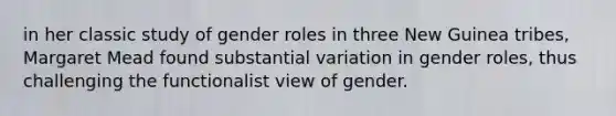 in her classic study of gender roles in three New Guinea tribes, Margaret Mead found substantial variation in gender roles, thus challenging the functionalist view of gender.