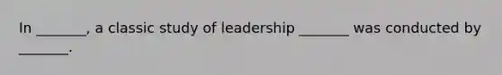 In _______, a classic study of leadership _______ was conducted by _______.