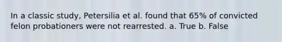 In a classic study, Petersilia et al. found that 65% of convicted felon probationers were not rearrested. a. True b. False