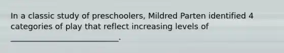 In a classic study of preschoolers, Mildred Parten identified 4 categories of play that reflect increasing levels of ___________________________.