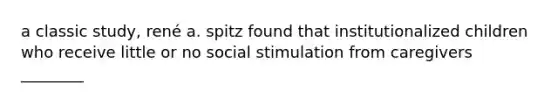 a classic study, rené a. spitz found that institutionalized children who receive little or no social stimulation from caregivers ________