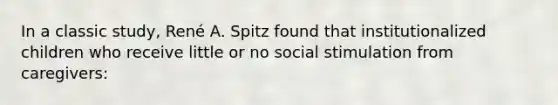 In a classic study, René A. Spitz found that institutionalized children who receive little or no social stimulation from caregivers: