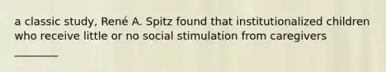 a classic study, René A. Spitz found that institutionalized children who receive little or no social stimulation from caregivers ________