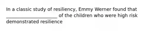 In a classic study of resiliency, Emmy Werner found that ______________________ of the children who were high risk demonstrated resilience