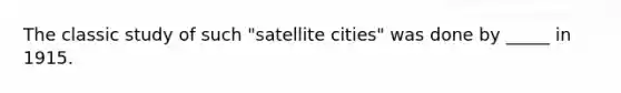 The classic study of such "satellite cities" was done by _____ in 1915.