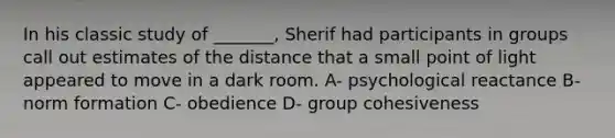 In his classic study of _______, Sherif had participants in groups call out estimates of the distance that a small point of light appeared to move in a dark room. A- psychological reactance B- norm formation C- obedience D- group cohesiveness