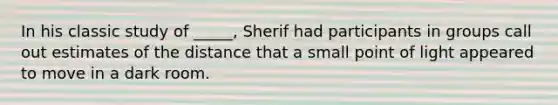 In his classic study of _____, Sherif had participants in groups call out estimates of the distance that a small point of light appeared to move in a dark room.