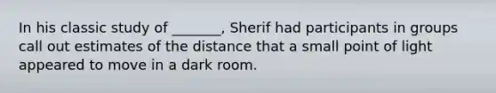 In his classic study of _______, Sherif had participants in groups call out estimates of the distance that a small point of light appeared to move in a dark room.