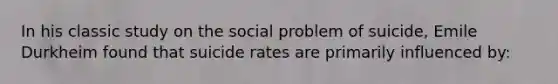 In his classic study on the social problem of suicide, Emile Durkheim found that suicide rates are primarily influenced by: