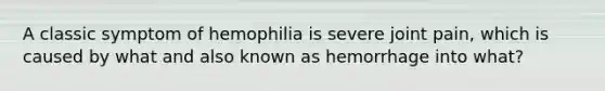 A classic symptom of hemophilia is severe joint pain, which is caused by what and also known as hemorrhage into what?