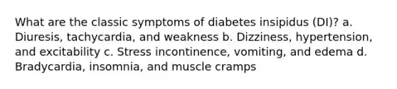 What are the classic symptoms of diabetes insipidus (DI)? a. Diuresis, tachycardia, and weakness b. Dizziness, hypertension, and excitability c. Stress incontinence, vomiting, and edema d. Bradycardia, insomnia, and muscle cramps