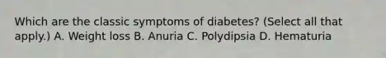 Which are the classic symptoms of diabetes? (Select all that apply.) A. Weight loss B. Anuria C. Polydipsia D. Hematuria