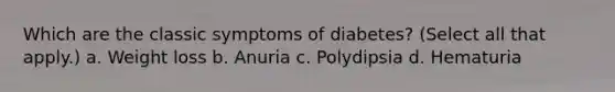 Which are the classic symptoms of diabetes? (Select all that apply.) a. Weight loss b. Anuria c. Polydipsia d. Hematuria